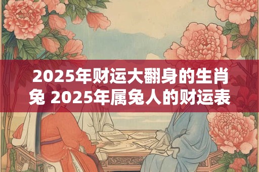 2025年财运大翻身的生肖兔 2025年属兔人的财运表现