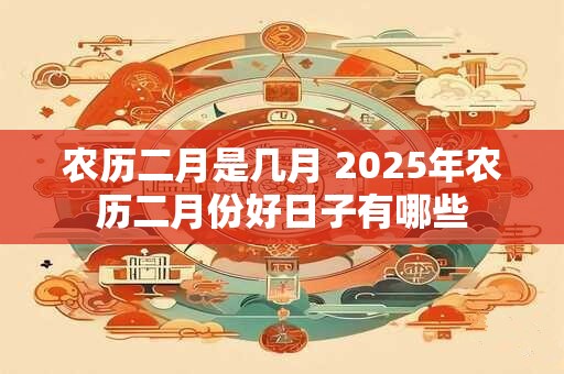 农历二月是几月 2025年农历二月份好日子有哪些