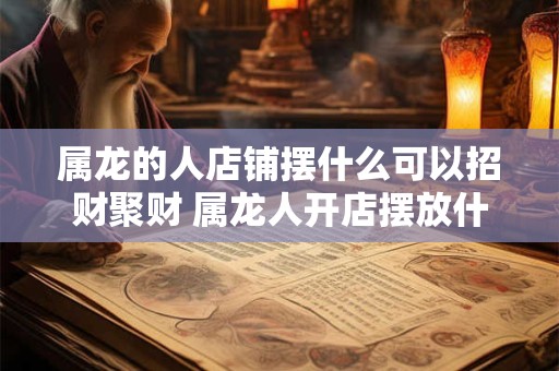属龙的人店铺摆什么可以招财聚财 属龙人开店摆放什么好