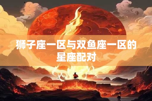 狮子座一区与双鱼座一区的星座配对