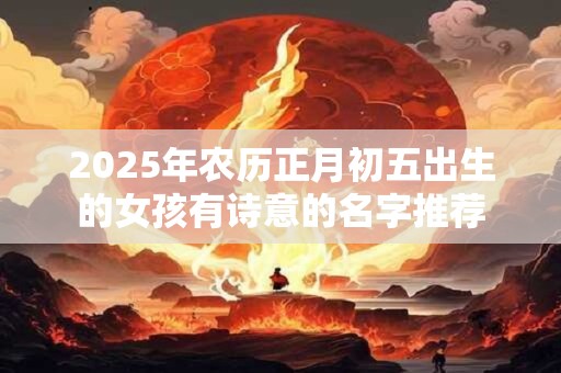 2025年农历正月初五出生的女孩有诗意的名字推荐 2025年农历正月初五出生的女孩有诗意的名字推荐