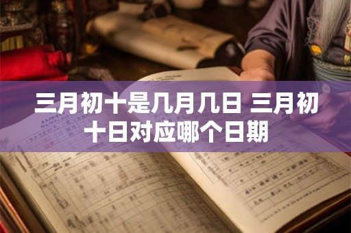 三月初十是几月几日 三月初十日对应哪个日期