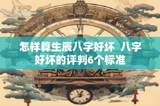 怎样算生辰八字好坏  八字好坏的评判6个标准