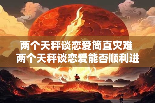 两个天秤谈恋爱简直灾难 两个天秤谈恋爱能否顺利进行