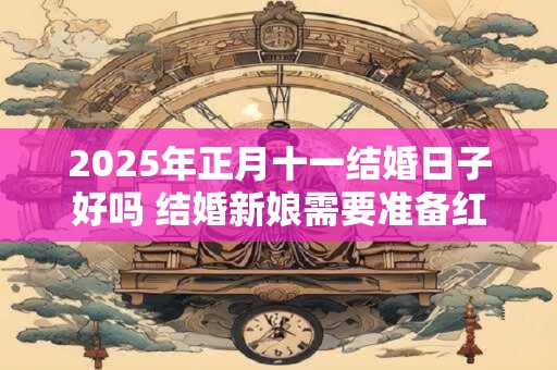 2025年正月十一结婚日子好吗 结婚新娘需要准备红包吗