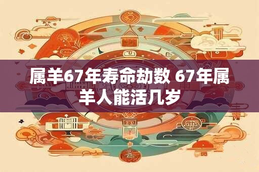 属羊67年寿命劫数 67年属羊人能活几岁