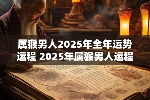 属猴男人2025年全年运势运程 2025年属猴男人运程如何