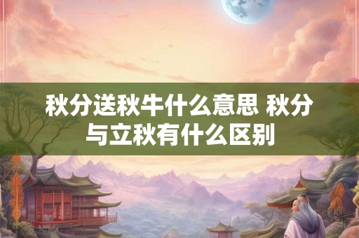 秋分送秋牛什么意思 秋分与立秋有什么区别