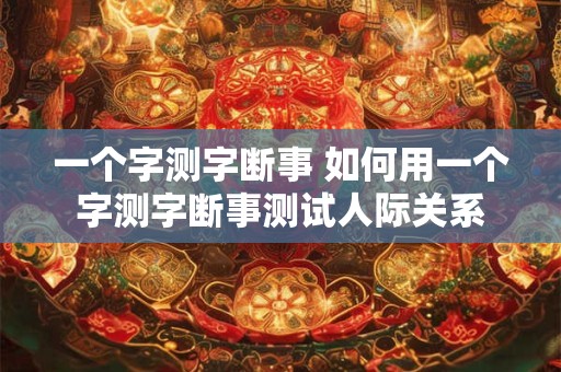 一个字测字断事 如何用一个字测字断事测试人际关系
