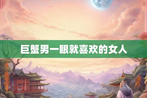 巨蟹男一眼就喜欢的女人