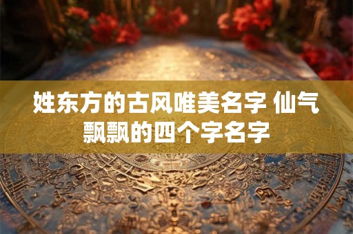 姓东方的古风唯美名字 仙气飘飘的四个字名字