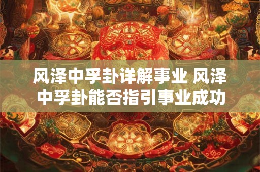 风泽中孚卦详解事业 风泽中孚卦能否指引事业成功