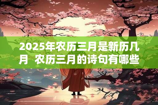 2025年农历三月是新历几月  农历三月的诗句有哪些