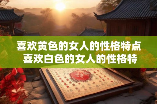喜欢黄色的女人的性格特点 喜欢白色的女人的性格特点
