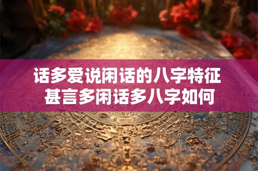 话多爱说闲话的八字特征 甚言多闲话多八字如何