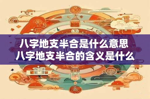 八字地支半合是什么意思 八字地支半合的含义是什么