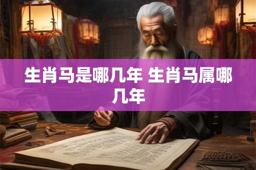 生肖马是哪几年 生肖马属哪几年