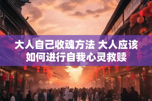 大人自己收魂方法 大人应该如何进行自我心灵救赎