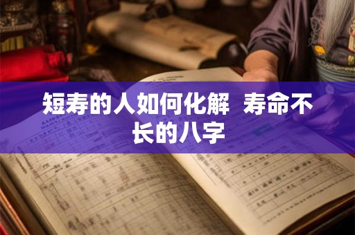 短寿的人如何化解  寿命不长的八字