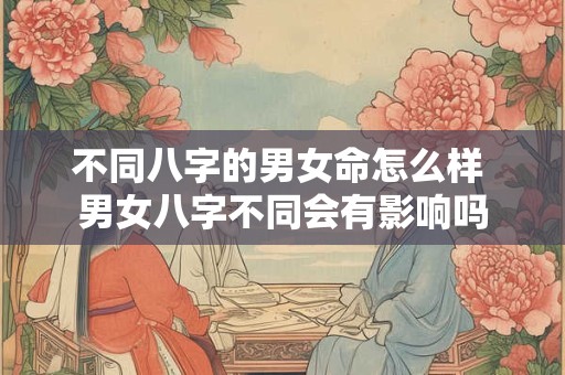 不同八字的男女命怎么样 男女八字不同会有影响吗