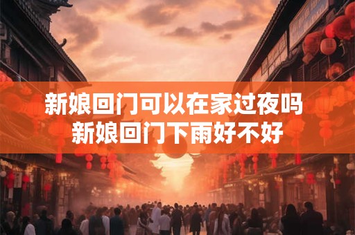 新娘回门可以在家过夜吗 新娘回门下雨好不好
