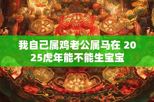 我自己属鸡老公属马在 2025虎年能不能生宝宝