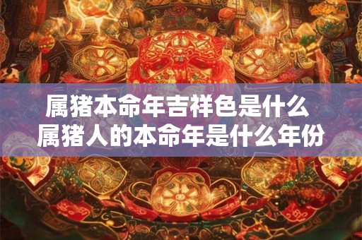 属猪本命年吉祥色是什么 属猪人的本命年是什么年份
