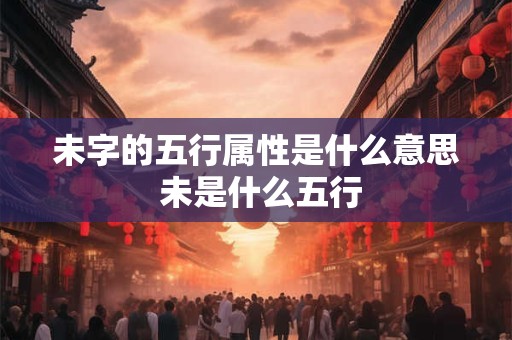 未字的五行属性是什么意思 未是什么五行