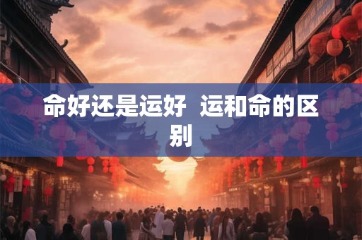命好还是运好  运和命的区别