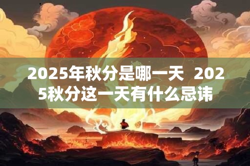 2025年秋分是哪一天  2025秋分这一天有什么忌讳