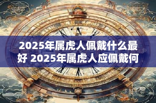 2025年属虎人佩戴什么最好 2025年属虎人应佩戴何物