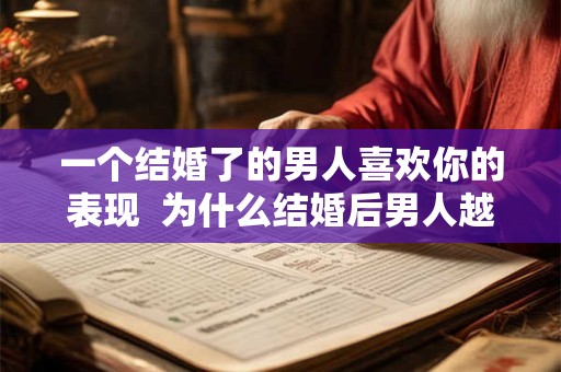 一个结婚了的男人喜欢你的表现  为什么结婚后男人越来越冷淡 一个结婚了的男人喜欢你的表现  为什么结婚后男人越来越冷淡