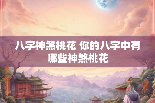 八字神煞桃花 你的八字中有哪些神煞桃花