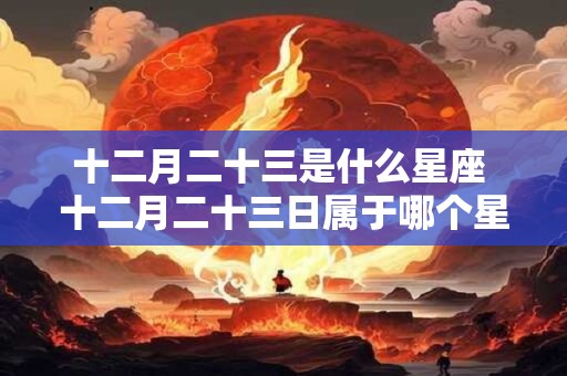 十二月二十三是什么星座 十二月二十三日属于哪个星座