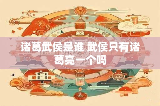 诸葛武侯是谁 武侯只有诸葛亮一个吗