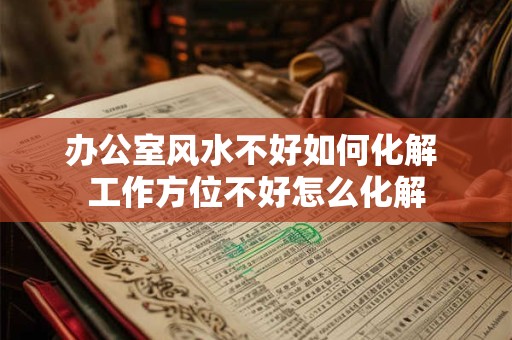 办公室风水不好如何化解 工作方位不好怎么化解