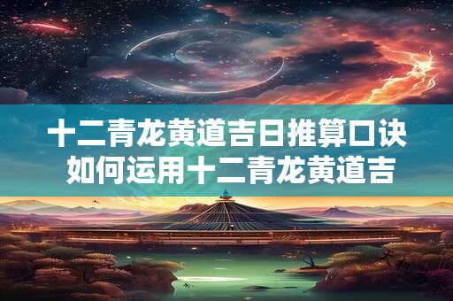 十二青龙黄道吉日推算口诀 如何运用十二青龙黄道吉日推算口诀