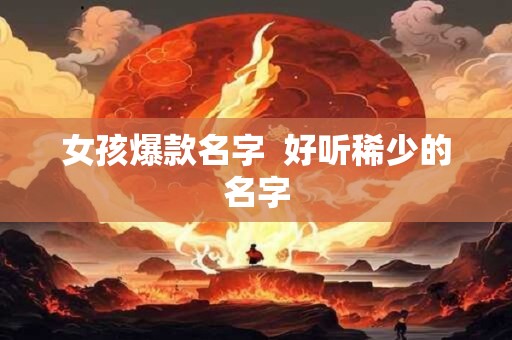 女孩爆款名字  好听稀少的名字