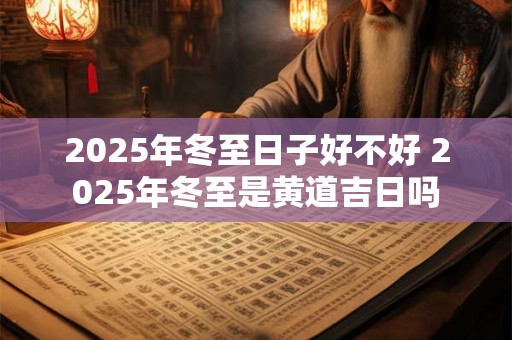 2025年冬至日子好不好 2025年冬至是黄道吉日吗