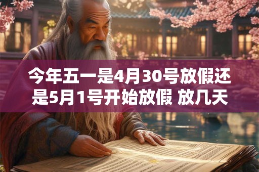 今年五一是4月30号放假还是5月1号开始放假 放几天