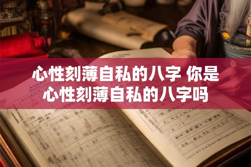 心性刻薄自私的八字 你是心性刻薄自私的八字吗