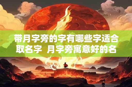 带月字旁的字有哪些字适合取名字  月字旁寓意好的名字女孩