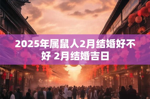 2025年属鼠人2月结婚好不好 2月结婚吉日