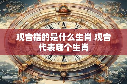 观音指的是什么生肖 观音代表哪个生肖