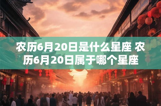 农历6月20日是什么星座 农历6月20日属于哪个星座
