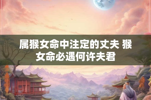 属猴女命中注定的丈夫 猴女命必遇何许夫君