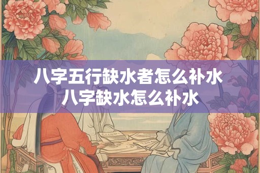 八字五行缺水者怎么补水 八字缺水怎么补水