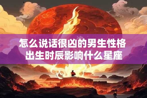 怎么说话很凶的男生性格 出生时辰影响什么星座