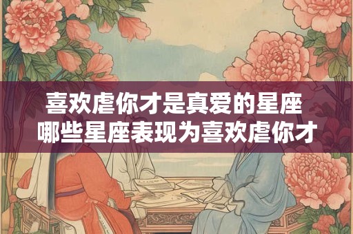 喜欢虐你才是真爱的星座 哪些星座表现为喜欢虐你才是真爱