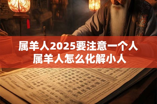 属羊人2025要注意一个人 属羊人怎么化解小人 属羊人2025要注意一个人 属羊人怎么化解小人